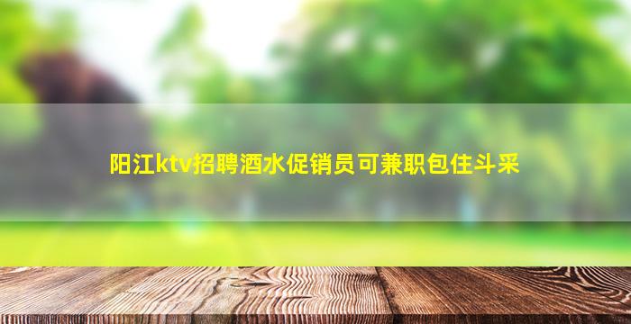 阳江ktv招聘酒水促销员可兼职包住斗采